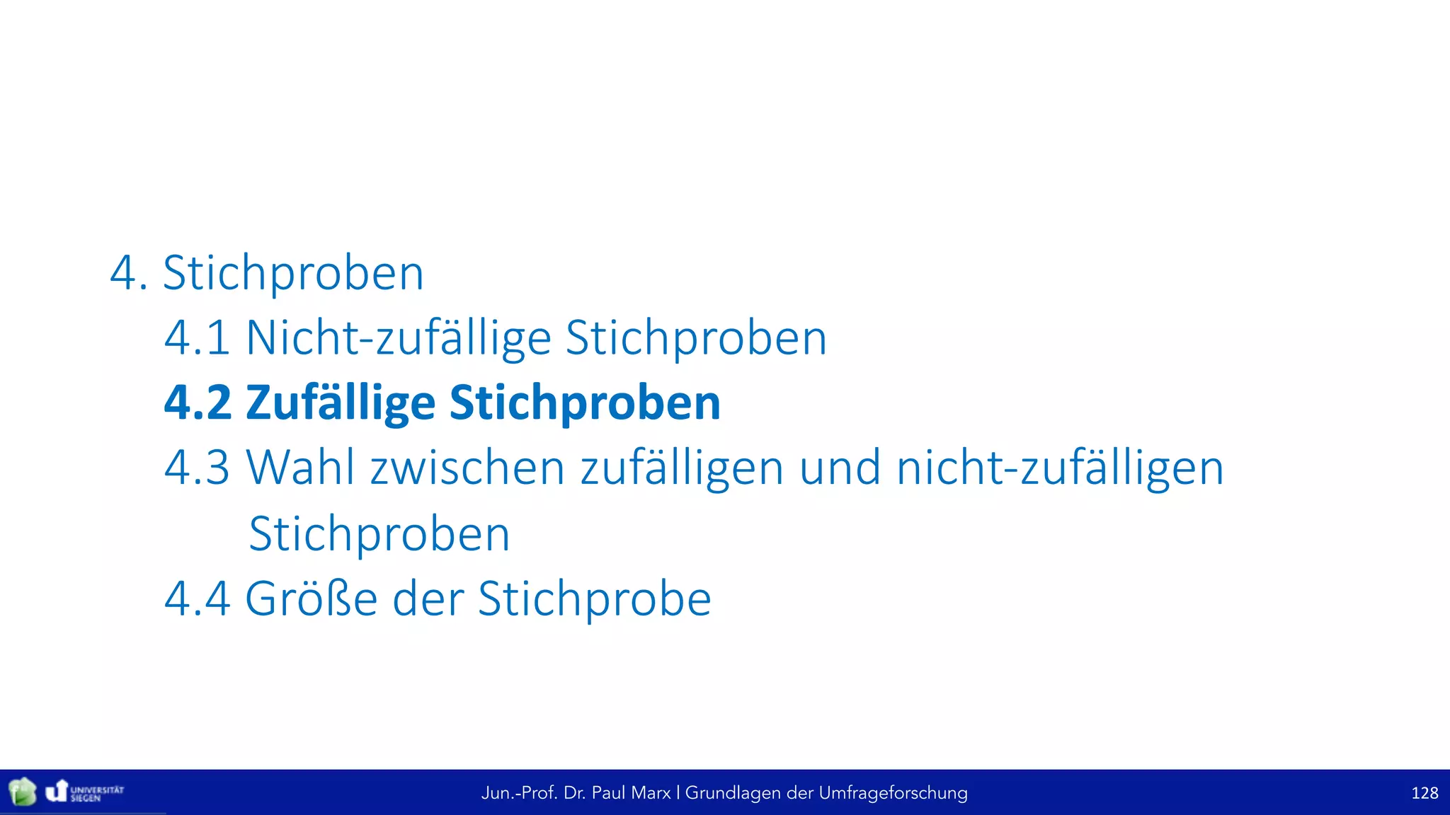 Jun.-Prof. Dr. Paul Marx | Grundlagen der Umfrageforschung
4. Stichproben
4.1	Nicht-zufällige	Stichproben
4.2	Zufällige	Stichproben
4.3	Wahl	zwischen	zufälligen	und	nicht-zufälligen	
Stichproben
4.4	Größe	der	Stichprobe
128
 