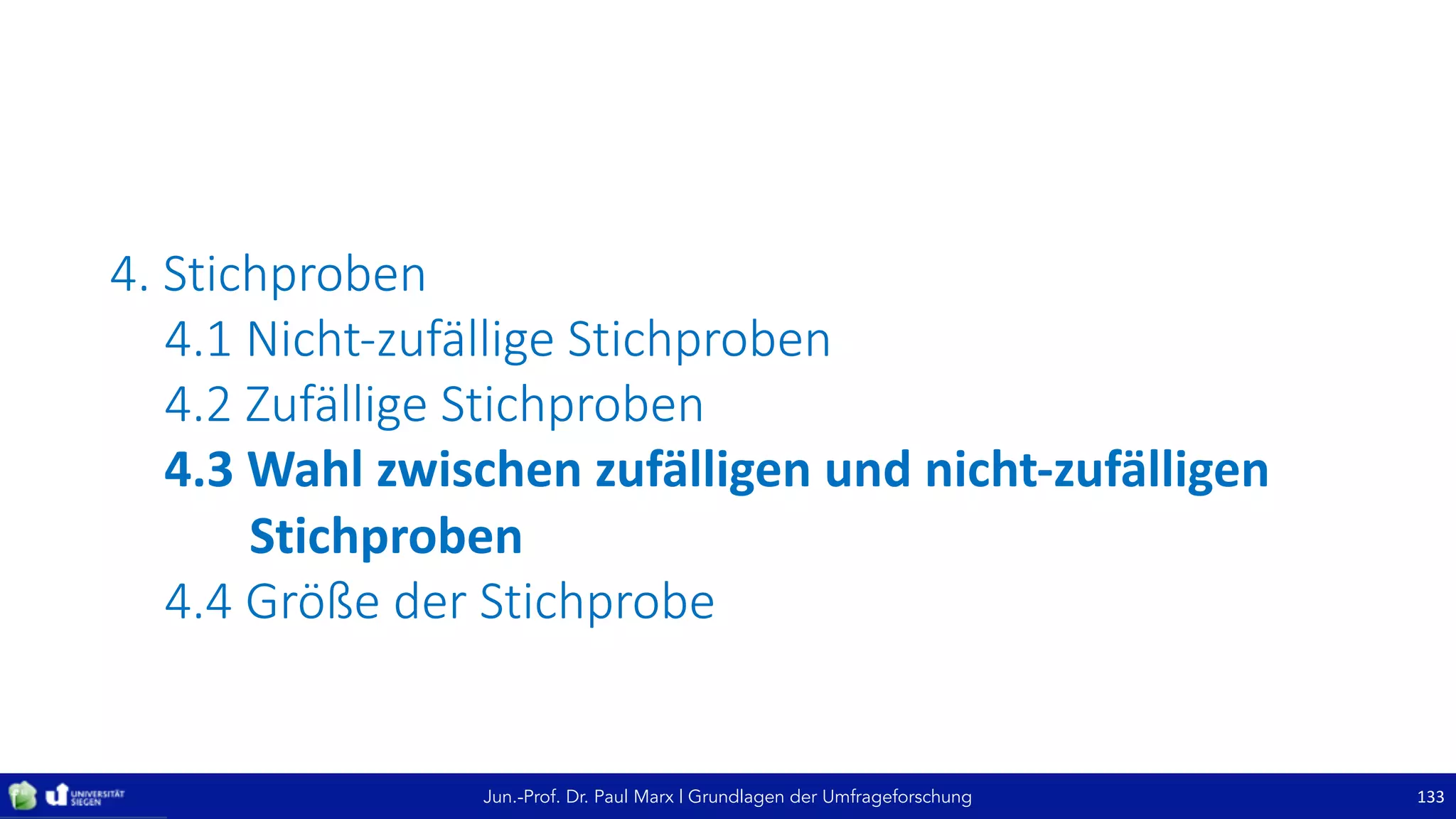 Jun.-Prof. Dr. Paul Marx | Grundlagen der Umfrageforschung
4. Stichproben
4.1	Nicht-zufällige	Stichproben
4.2	Zufällige	Stichproben
4.3	Wahl	zwischen	zufälligen	und	nicht-zufälligen	
Stichproben
4.4	Größe	der	Stichprobe
133
 