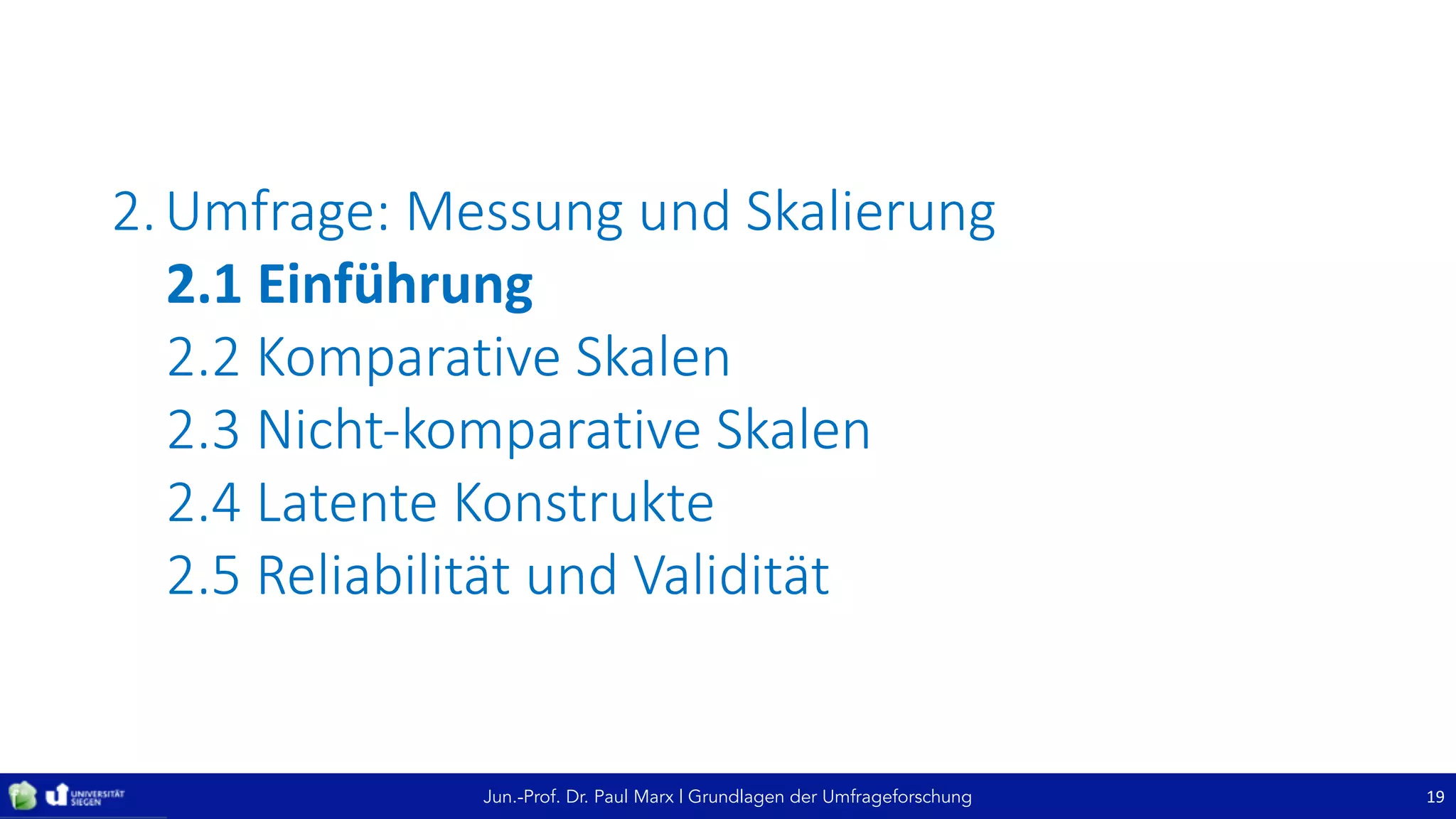 Jun.-Prof. Dr. Paul Marx | Grundlagen der Umfrageforschung
2.Umfrage:	Messung	und	Skalierung
2.1	Einführung
2.2	Komparative	Skalen
2.3	Nicht-komparative	Skalen
2.4	Latente	Konstrukte
2.5	Reliabilität	und	Validität
19
 