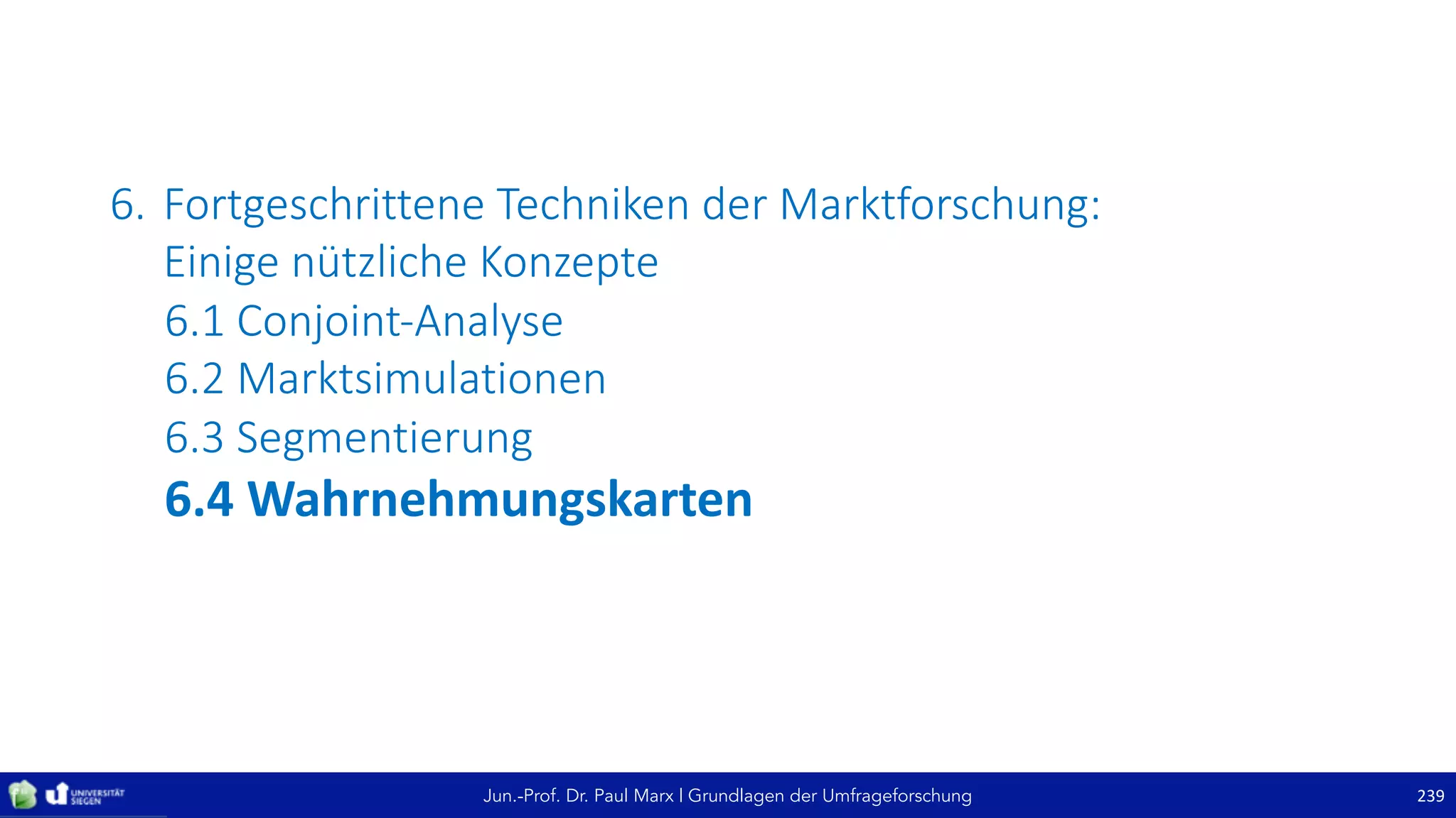 Jun.-Prof. Dr. Paul Marx | Grundlagen der Umfrageforschung
6. Fortgeschrittene	Techniken	der	Marktforschung:
Einige	nützliche	Konzepte	
6.1	Conjoint-Analyse
6.2	Marktsimulationen
6.3	Segmentierung
6.4	Wahrnehmungskarten
239
 
