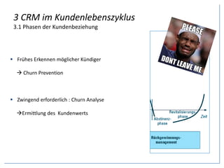 3 CRM im Kundenlebenszyklus
3.1 Phasen der Kundenbeziehung
 Frühes Erkennen möglicher Kündiger
 Churn Prevention
 Zwingend erforderlich : Churn Analyse
Ermittlung des Kundenwerts
 