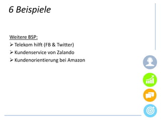6 Beispiele
Weitere BSP:
Telekom hilft (FB & Twitter)
Kundenservice von Zalando
Kundenorientierung bei Amazon
 