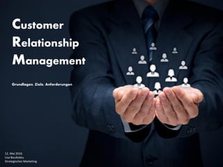 Customer
Relationship
Management
Grundlagen, Ziele, Anforderungen
12. Mai 2016
Lisa Bouikidou
Strategisches Marketing
 
