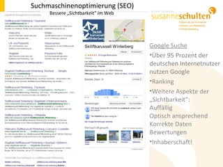 Google Suche
•Über 95 Prozent der
deutschen Internetnutzer
nutzen Google
•Ranking
•Weitere Aspekte der
„Sichtbarkeit“:
Auffällig
Optisch ansprechend
Korrekte Daten
Bewertungen
•Inhaberschaft!
Suchmaschinenoptimierung (SEO)
Bessere „Sichtbarkeit“ im Web
 