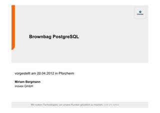 Brownbag PostgreSQL




vorgestellt am 20.04.2012 in Pforzheim

Miriam Bergmann
inovex GmbH




          Wir nutzen Technologien, um unsere Kunden glücklich zu machen. Und uns selbst.
 