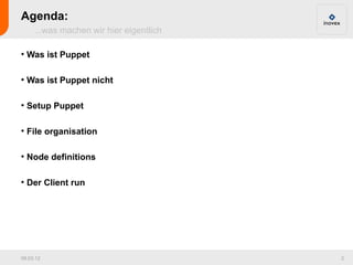Agenda:
     ...was machen wir hier eigentlich

●
    Was ist Puppet

●
    Was ist Puppet nicht

●
    Setup Puppet

●
    File organisation

●
    Node definitions

●
    Der Client run




09.03.12                                 2
 