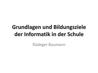 Grundlagen und Bildungsziele
 der Informatik in der Schule
        Rüdeger Baumann
 