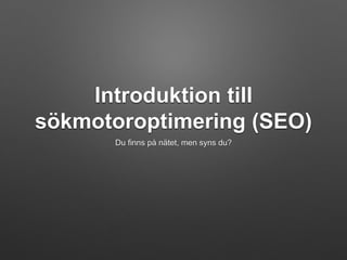 Introduktion till 
sökmotoroptimering (SEO) 
Du finns på nätet, men syns du? 
 