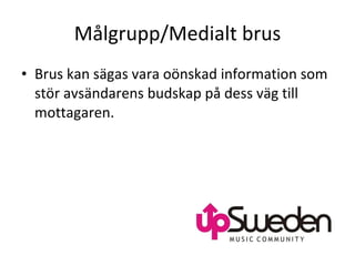 Målgrupp/Medialt brus Brus kan sägas vara oönskad information som stör avsändarens budskap på dess väg till mottagaren. 