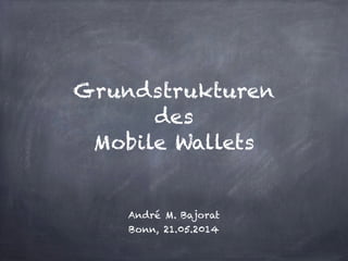 !
!
Grundstrukturen
des
Mobile Wallets
!
!
André M. Bajorat 
Bonn, 21.05.2014
 