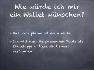 Wie würde ich mir
ein Wallet wünschen?
Das Smartphone ist mein Wallet
Ich will nur die passenden Tools als
Einzelapps - diese sind smart
verbunden
 