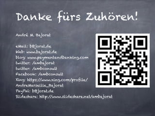 Danke fürs Zuhören!
André M. Bajorat
!
eMail: b@jorat.de
Web: www.bajorat.de
blog: www.paymentandbanking.com
twitter: /ambajorat
twitter: /ambconsult
Facebook: /ambconsult
Xing: https://www.xing.com/profile/
AndreMarseille_Bajorat
PayPal: b@jorat.de
Slideshare: http://www.slideshare.net/ambajorat
 