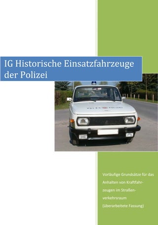 IG Historische Einsatzfahrzeuge
der Polizei




                       Vorläufige Grundsätze für das
                       Anhalten von Kraftfahr-
                       zeugen im Straßen-
                       verkehrsraum
                       (überarbeitete Fassung)
 