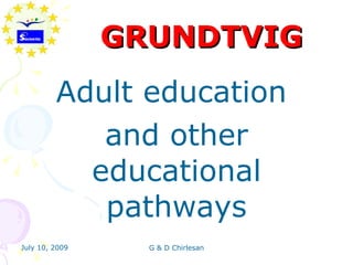 GRUNDTVIG
         Adult education
            and other
           educational
            pathways
July 10, 2009     G & D Chirlesan
 