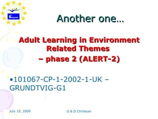 Another one…

     Adult Learning in Environment
            Related Themes
          – phase 2 (ALERT-2)

•101067-CP-1-2002-1-UK –
GRUNDTVIG-G1


July 10, 2009    G & D Chirlesan
 