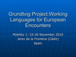 Grundtvig Project:Working Languages for European Encounters Mobility 1: 23-26 November 2010 Jerez de la Frontera (Cádiz) Spain 