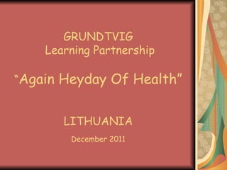 GRUNDTVIG  Learning Partnership “ Again Heyday Of Health” LITHUANIA December 2011 
