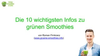 Die 10 wichtigsten Infos zu
grünen Smoothies
von Roman Firnkranz
(www.gruene-smoothies.info)
 