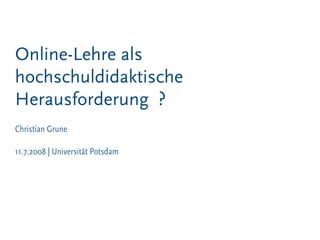 Online-Lehre als
hochschuldidaktische
Herausforderung ?
Christian Grune

11.7.2008 | Universität Potsdam
 