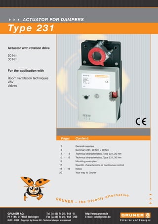 ACTUATOR FOR DAMPERS

Ty p e 2 3 1
Actuator with rotation drive

20 Nm
30 Nm


For the application with

Room ventilation techniques
VAV
Valves




                                                            Page:         Content:

                                                           2              General overview
                                                           3              Summary 231, 20 Nm + 30 Nm
                                                           4 -      9     Technical characteristics, Type 231, 20 Nm
                                                          10 - 15         Technical characteristics, Type 231, 30 Nm
                                                          16              Mounting examples
                                                          17              Specific characteristics of continuous control
                                                          18 - 19         Notes
                                                          20              Your way to Gruner




                                                                                                              rnative
                                                                                                   alte
                                                     GR
                                                            UNER – he frie                   n dly
                                                                   t


GRUNER AG                                  Tel. (++49) 74 26 / 948 - 0             http://www.gruner.de
PF 1149, D-78560 Wehingen                  Fax (++49) 74 26 / 948 - 200            E-Mail: info@gruner.de
08/05 · CI50E · Copyright by Gruner AG · Technical changes are reserved
 