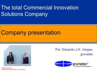 The total Commercial Innovation
Solutions Company


Company presentation

                                 Por: Eduardo J.H. Vargas.
                                                 grunetec



PRESENTACION
CONFIDENCIAL ENTRE LAS PARTES.
 