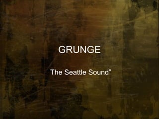 GRUNGE “ The Seattle Sound” 