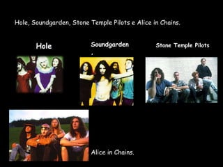Hole, Soundgarden, Stone Temple Pilots e Alice in Chains.


       Hole               Soundgarden           Stone Temple Pilots
                          ,




                          Alice in Chains.
 