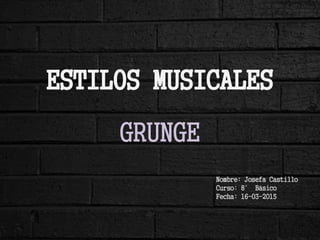 ESTILOS MUSICALES
GRUNGE
Nombre: Josefa Castillo
Curso: 8° Básico
Fecha: 16-03-2015
 