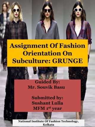 Assignment Of Fashion
Orientation On
Subculture: GRUNGE
Guided By:
Mr. Souvik Basu
Submitted by:
Sushant Lulla
MFM 1st year
National Institute Of Fashion Technology,
Kolkata
 