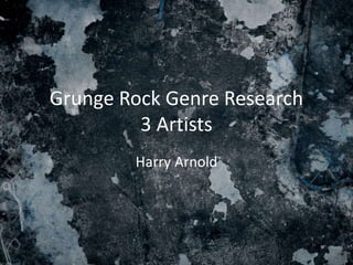 Grunge Rock Genre Research
3 Artists
Harry Arnold
 