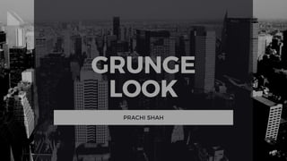 GRUNGE
LOOK
PRACHI SHAH
 