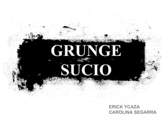 ERICK YCAZA
CAROLINA SEGARRA
GRUNGE
SUCIO
 
