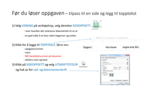 Før du løser oppgaven – tilpass til en side og legg til topptekst
1) Velg VISNING på verktøylinja, velg deretter SIDEOPPSETT
- viser hvordan det utskrevne dokumentet vil se ut
- en god måte å se hvor siden begynner og slutter
2) Klikk for å legge til TOPPTEKST. Skriv inn:
- oppgavenummer
- navn
NB! Kandidatnummer på eksamen
- skolens navn og base
3) Klikk på SIDEOPPSETT og velg UTSKRIFTSTITLER
og hak av for rad- og kolonneoverskrift
 