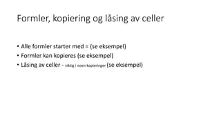 Formler, kopiering og låsing av celler
• Alle formler starter med = (se eksempel)
• Formler kan kopieres (se eksempel)
• Låsing av celler - viktig i noen kopieringer (se eksempel)
 