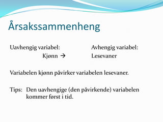 Årsakssammenheng
Uavhengig variabel:             Avhengig variabel:
            Kjønn              Lesevaner

Variabelen kjønn påvirker variabelen lesevaner.

Tips: Den uavhengige (den påvirkende) variabelen
      kommer først i tid.
 