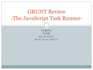 GRUNT Review
-The JavaScript Task Runner-

            SK플래닛
              한정현
           SK PLANET
         HAN JUNG HYUN
 