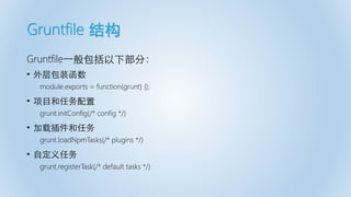 Gruntfile 结构
Gruntfile一般包括以下部分：
• 外层包装函数
module.exports = function(grunt) {};
• 项目和任务配置
grunt.initConfig(/* config */)
• 加载插件和任务
grunt.loadNpmTasks(/* plugins */)
• 自定义任务
grunt.registerTask(/* default tasks */)
 