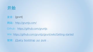 开始
发音：[ɡrʌnt]
网站：http://gruntjs.com/
Github：https://github.com/gruntjs
Wiki: https://github.com/gruntjs/grunt/wiki/Getting-started
使用：jQuery, bootstrap, yui, pure …
 