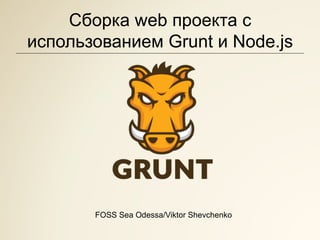 Сборка web проекта с
использованием Grunt и Node.js

FOSS Sea Odessa/Viktor Shevchenko

 