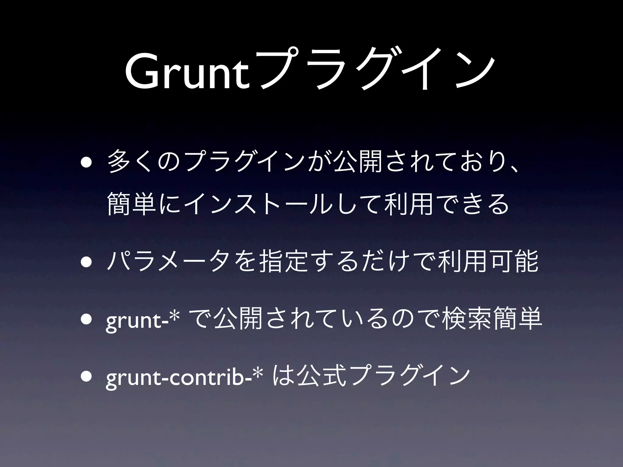 Gruntプラグイン
• 多くのプラグインが公開されており、
簡単にインストールして利用できる
• パラメータを指定するだけで利用可能
• grunt-* で公開されているので検索簡単
• grunt-contrib-* は公式プラグイン
 