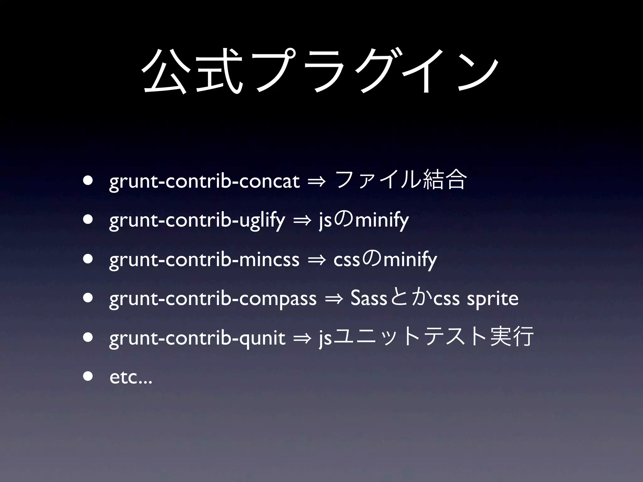 公式プラグイン
• grunt-contrib-concat ファイル結合
• grunt-contrib-uglify jsのminify
• grunt-contrib-mincss cssのminify
• grunt-contrib-compass Sassとかcss sprite
• grunt-contrib-qunit jsユニットテスト実行
• etc...
 