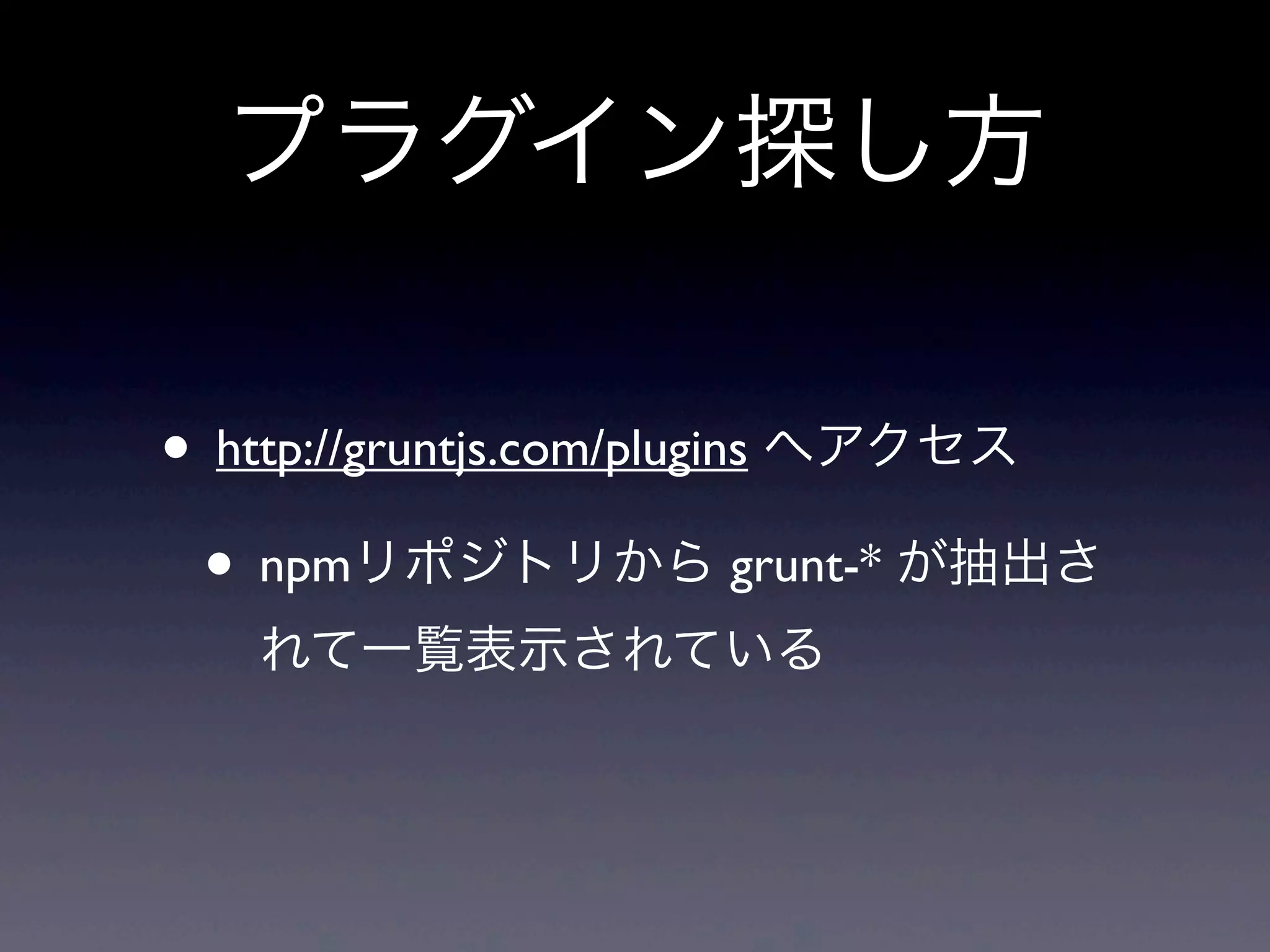 プラグイン探し方
• http://gruntjs.com/plugins へアクセス
• npmリポジトリから grunt-* が抽出さ
れて一覧表示されている
 