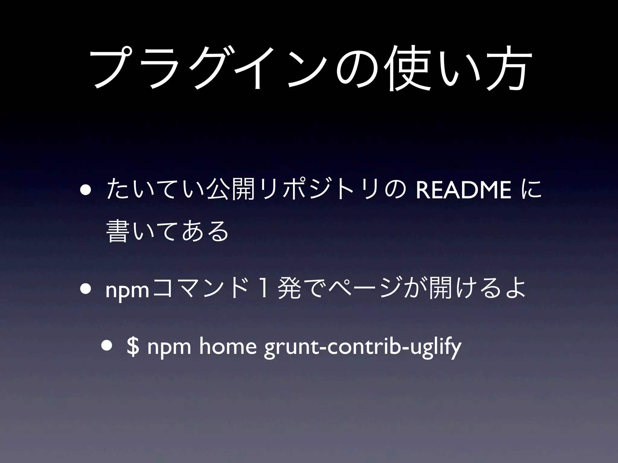 プラグインの使い方
• たいてい公開リポジトリの README に
書いてある
• npmコマンド１発でページが開けるよ
• $ npm home grunt-contrib-uglify
 
