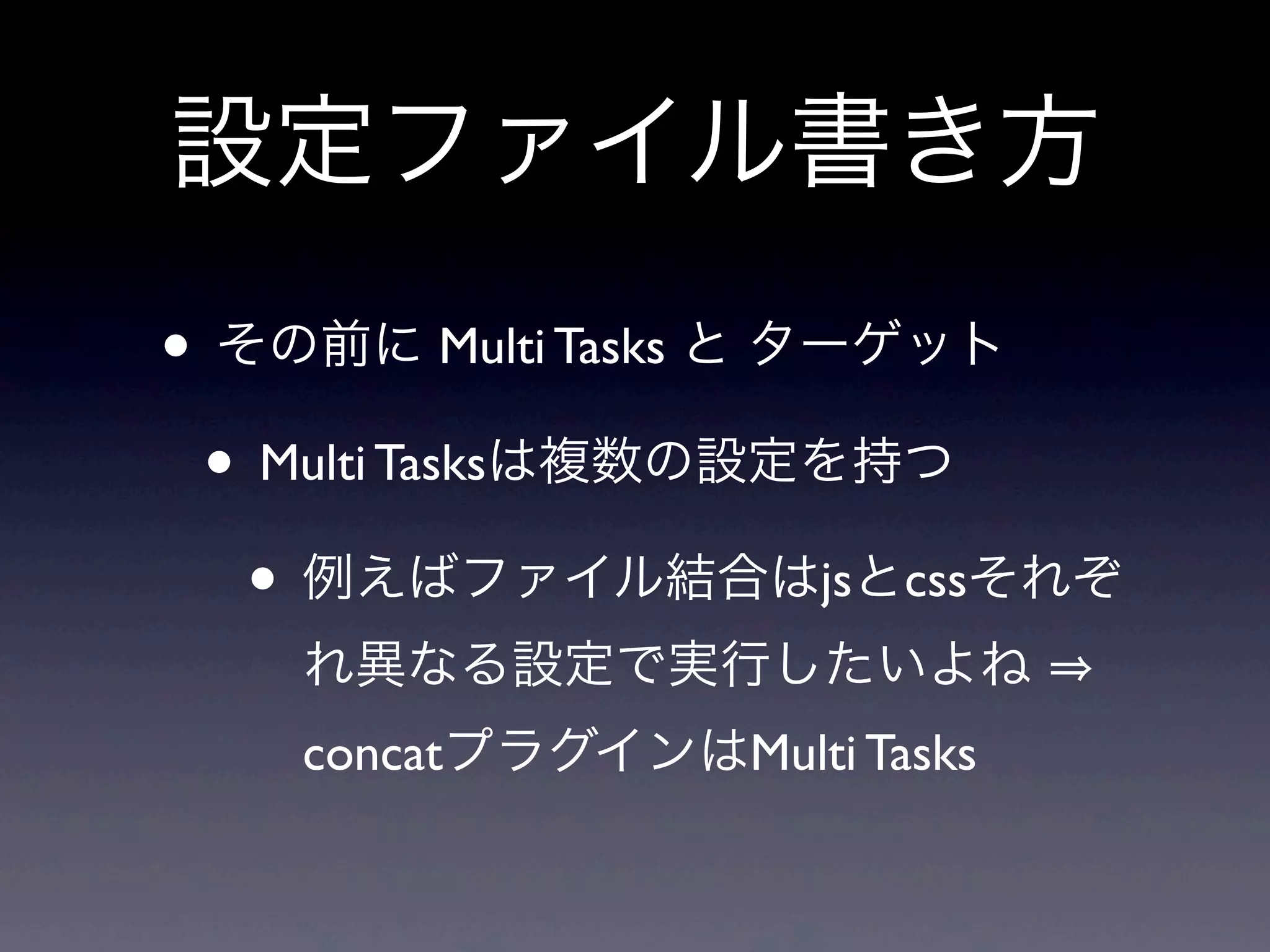 設定ファイル書き方
• その前に Multi Tasks と ターゲット
• Multi Tasksは複数の設定を持つ
• 例えばファイル結合はjsとcssそれぞ
れ異なる設定で実行したいよね
concatプラグインはMulti Tasks
 