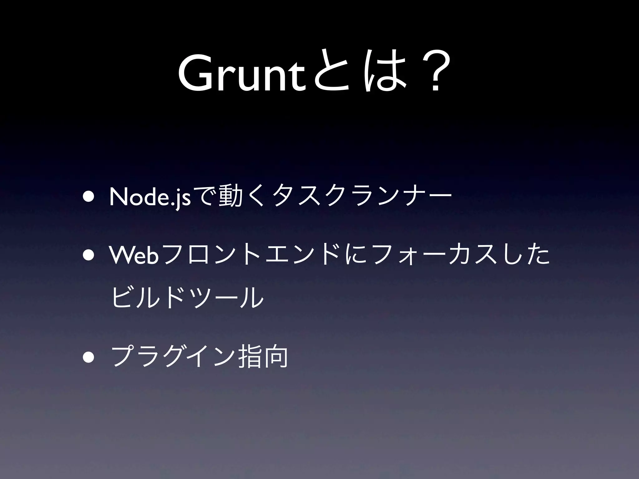 Gruntとは？
• Node.jsで動くタスクランナー
• Webフロントエンドにフォーカスした
ビルドツール
• プラグイン指向
 
