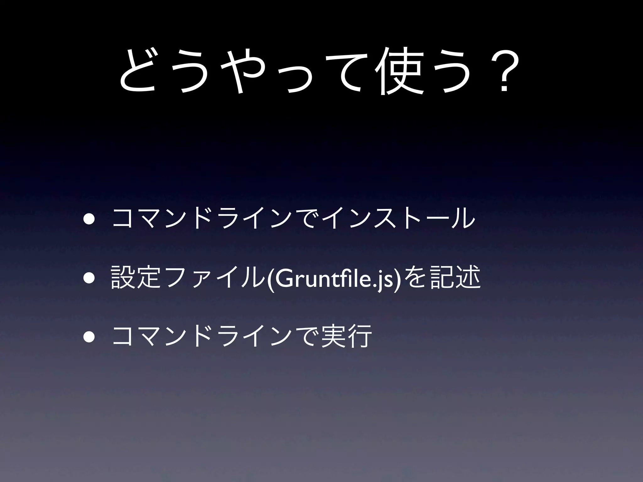 どうやって使う？
• コマンドラインでインストール
• 設定ファイル(Gruntﬁle.js)を記述
• コマンドラインで実行
 
