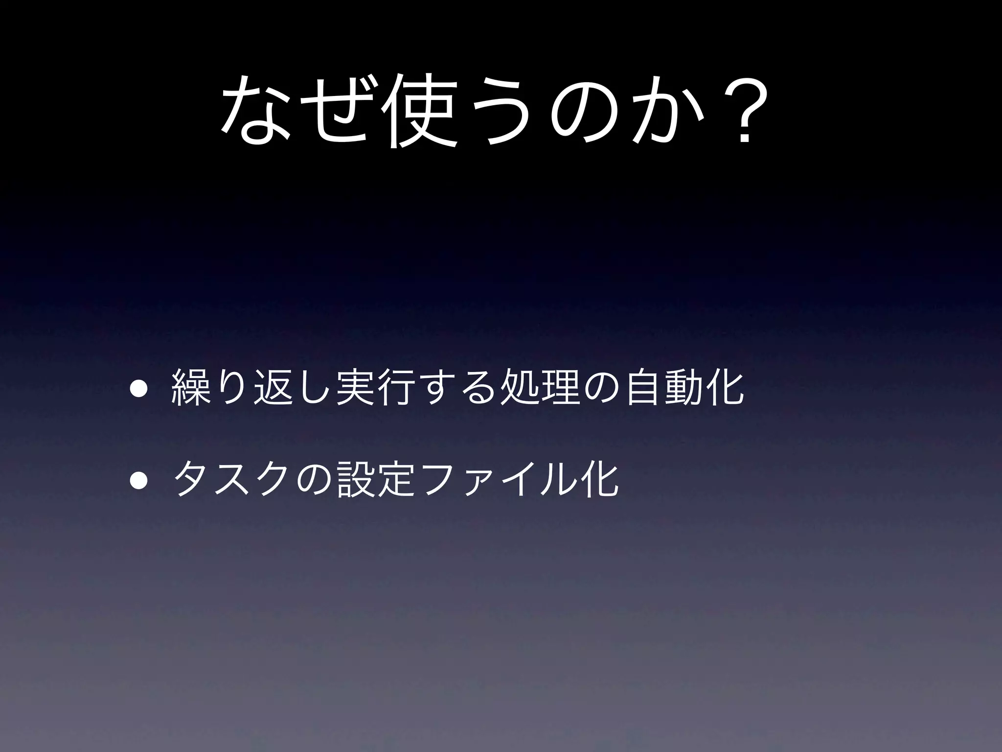 なぜ使うのか？
• 繰り返し実行する処理の自動化
• タスクの設定ファイル化
 
