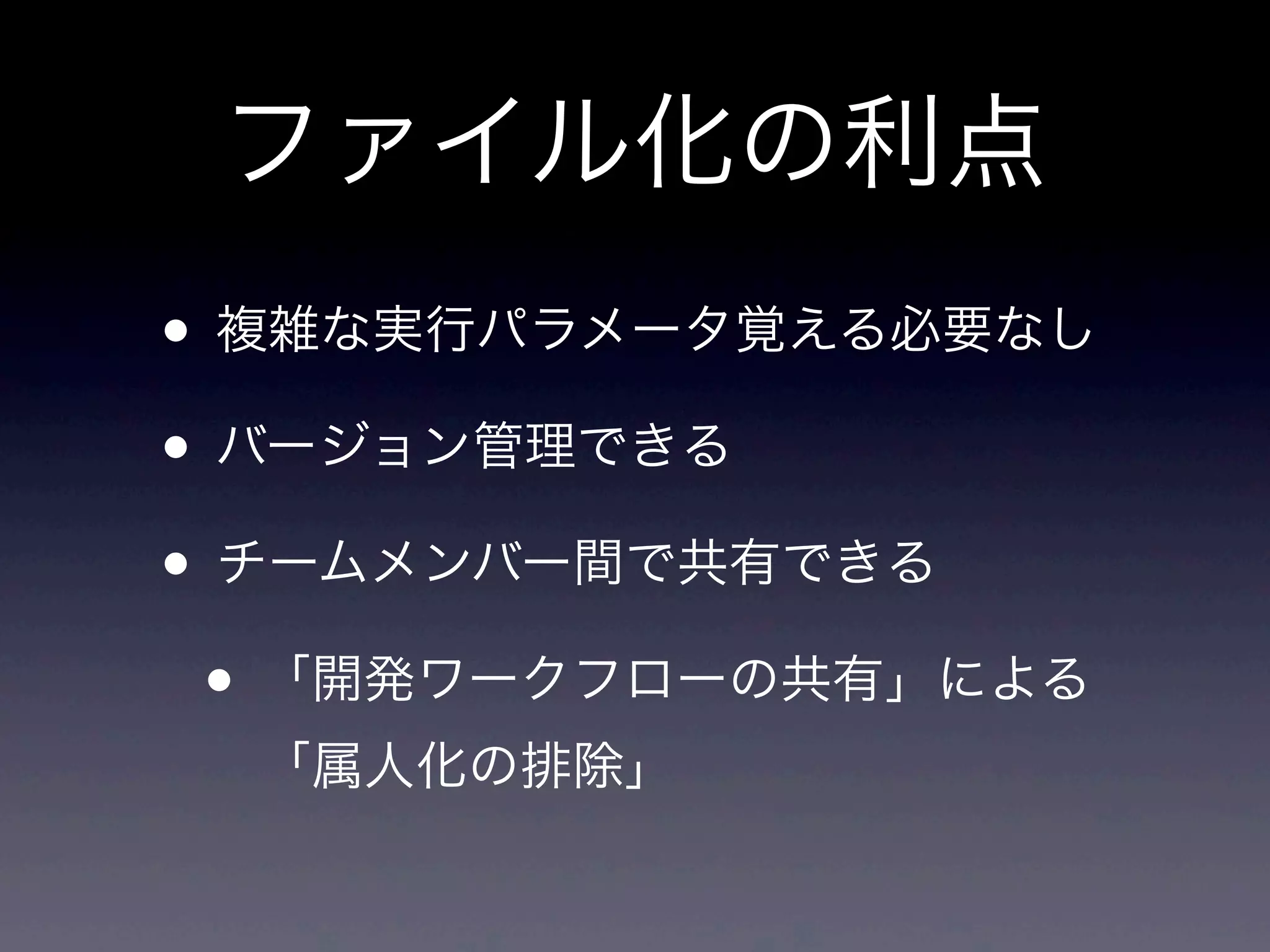 ファイル化の利点
• 複雑な実行パラメータ覚える必要なし
• バージョン管理できる
• チームメンバー間で共有できる
• 「開発ワークフローの共有」による
「属人化の排除」
 