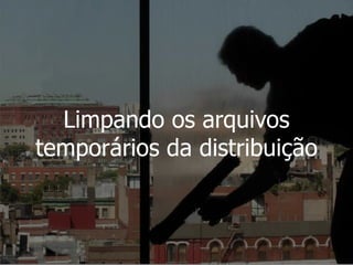 Limpando os arquivos
temporários da distribuição
 