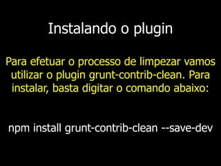 Instalando o plugin
Para efetuar o processo de limpezar vamos
utilizar o plugin grunt-contrib-clean. Para
instalar, basta digitar o comando abaixo:
npm install grunt-contrib-clean --save-dev
 